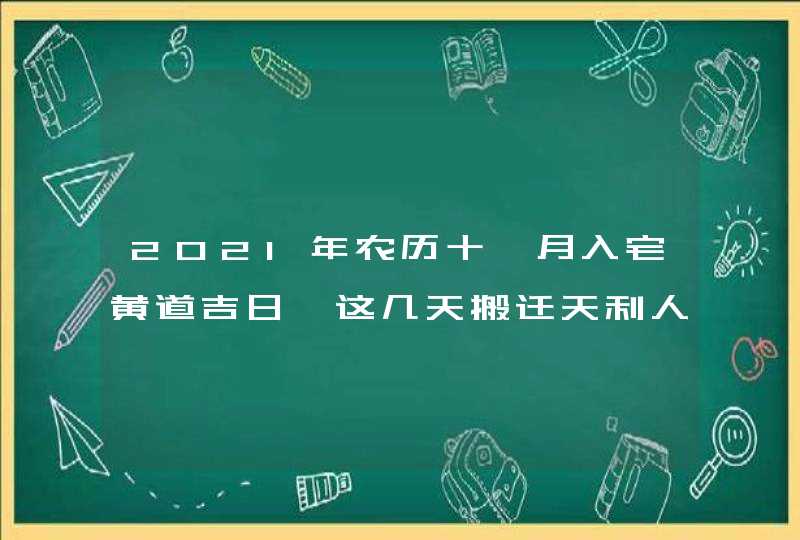 2021年农历十一月入宅黄道吉日 这几天搬迁天利人和